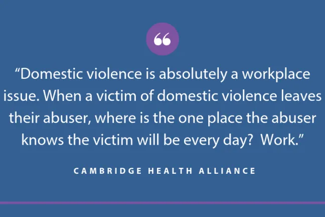Quote: “Domestic violence is absolutely a workplace issue. When a victim of domestic violence leaves their abuser, where is the one place the abuser knows the victim will be every day? Work.”