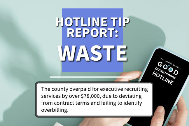 Hands holding a mobile phone that says "Multnomah County Good Government Hotline" and other text that says, "Hotline Tip: Waste The county overpaid for executive recruiting services by over $78,000, due to deviating from contract terms and failing to identify overbilling."