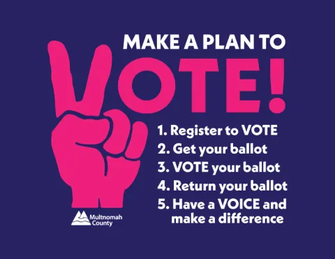 Make a Plan to Vote! Register to Vote; Get your ballot; VOTE your ballot; Return your ballot; Have a voice and make a difference.