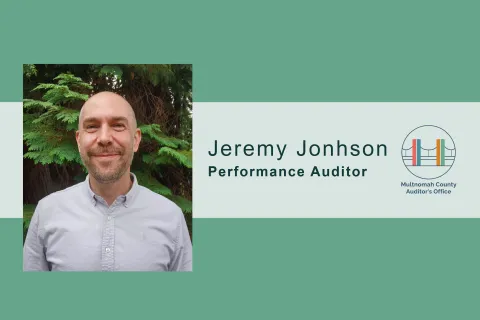 Welcome to the Multnomah County Auditor's Office: Jeremy Johnson, Performance Auditor