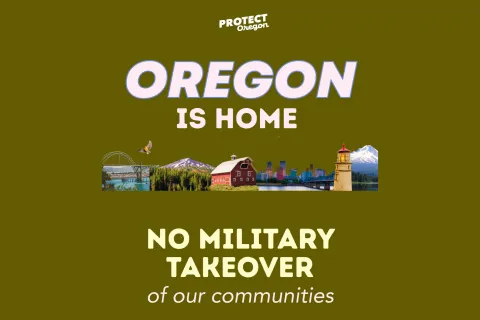Protect Oregon logo on top with text that says,  "Oregon Is Home No Military Takeover of Our Communities"